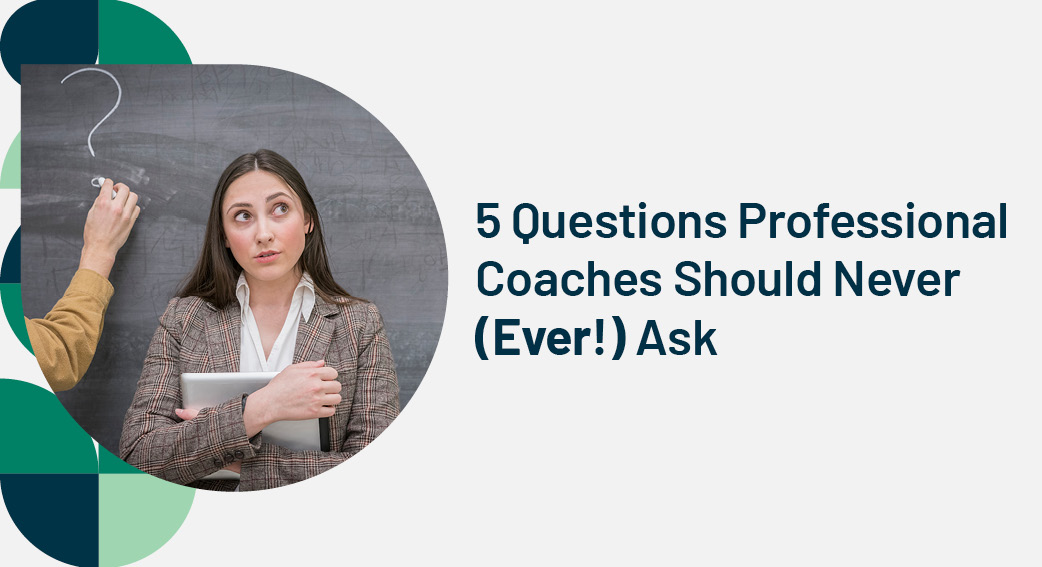 5 Questions Professional Coaches Should Never (Ever!) Ask