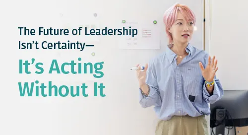The Future of Leadership Isn’t Certainty—It’s Acting Without It